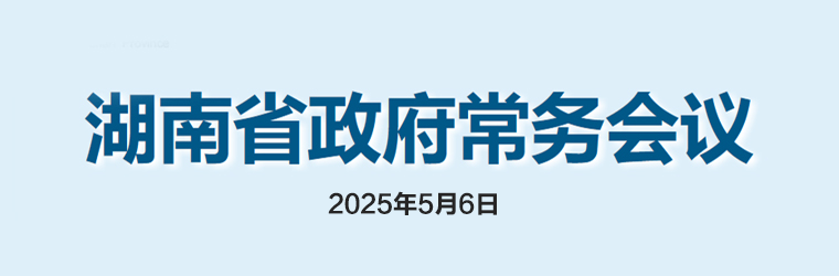湖南省政府常務(wù)會(huì)議(2025年5月6日)